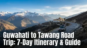 Guwahati to Tawang Road Trip: 7-Day Itinerary & Guide